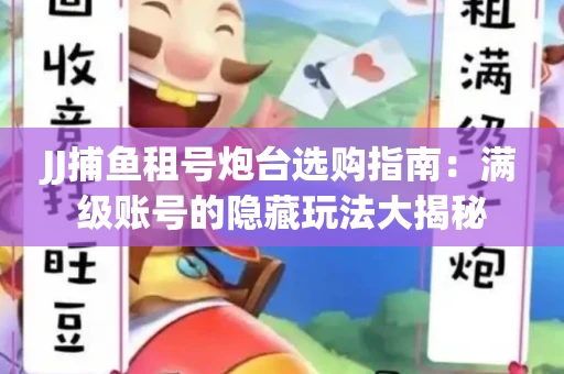 JJ捕鱼租号炮台选购指南：满级账号的隐藏玩法大揭秘